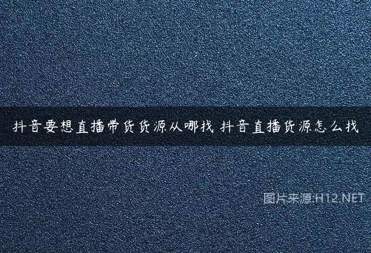 抖音要想直播带货货源从哪找 抖音直播货源怎么找