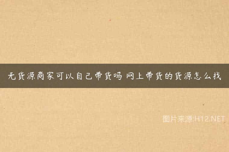 无货源商家可以自己带货吗 网上带货的货源怎么找