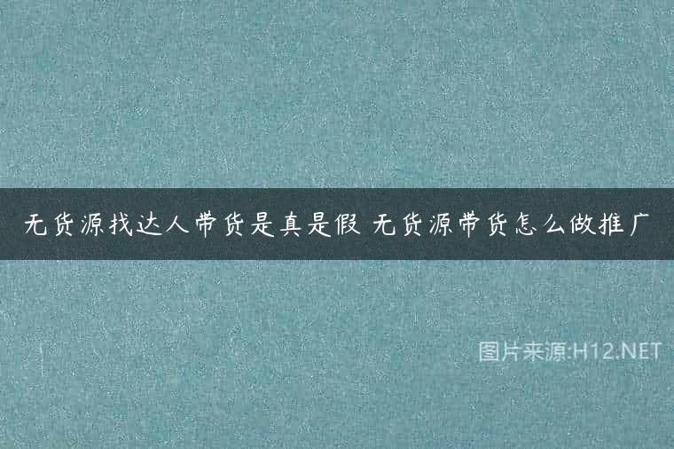 无货源找达人带货是真是假 无货源带货怎么做推广