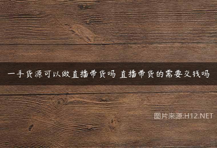 一手货源可以做直播带货吗 直播带货的需要交钱吗