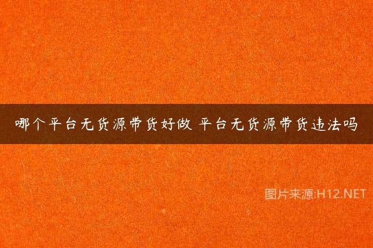 哪个平台无货源带货好做 平台无货源带货违法吗