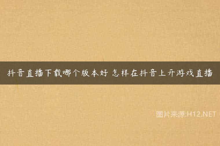 抖音直播下载哪个版本好 怎样在抖音上开游戏直播