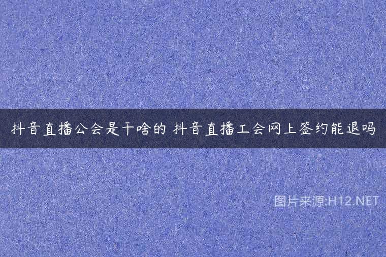 抖音直播公会是干啥的 抖音直播工会网上签约能退吗