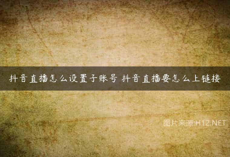抖音直播怎么设置子账号 抖音直播要怎么上链接