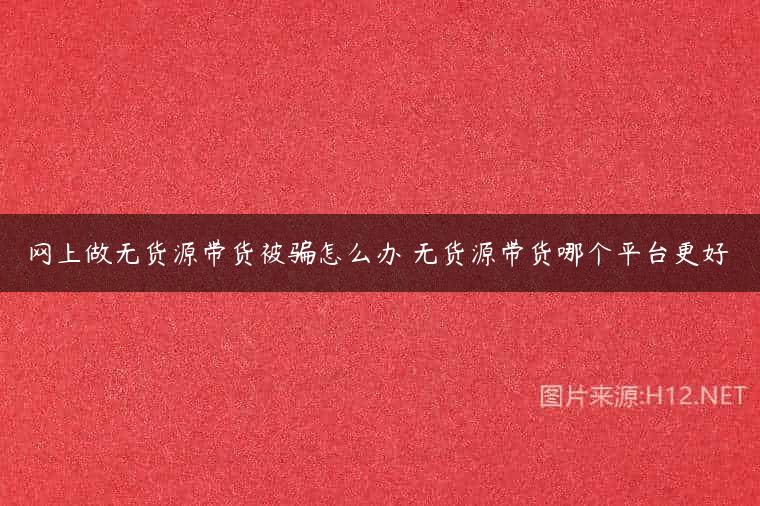 网上做无货源带货被骗怎么办 无货源带货哪个平台更好