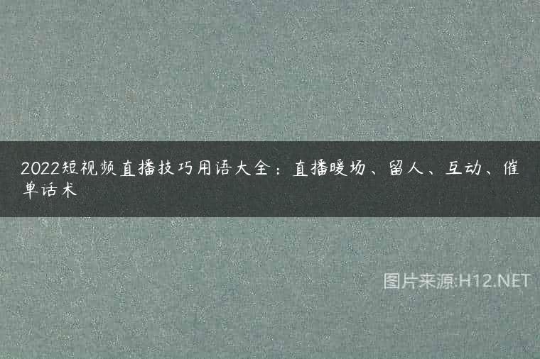 2022短视频直播技巧用语大全：直播暖场、留人、互动、催单话术