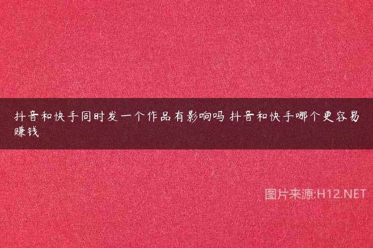 抖音和快手同时发一个作品有影响吗 抖音和快手哪个更容易赚钱