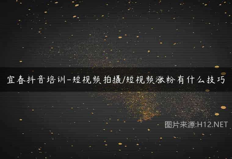 宜春抖音培训-短视频拍摄/短视频涨粉有什么技巧