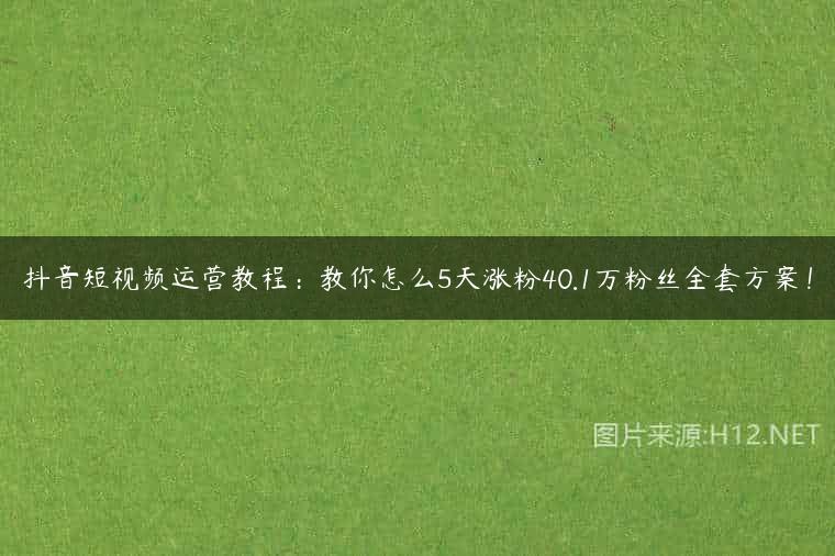抖音短视频运营教程：教你怎么5天涨粉40.1万粉丝全套方案！