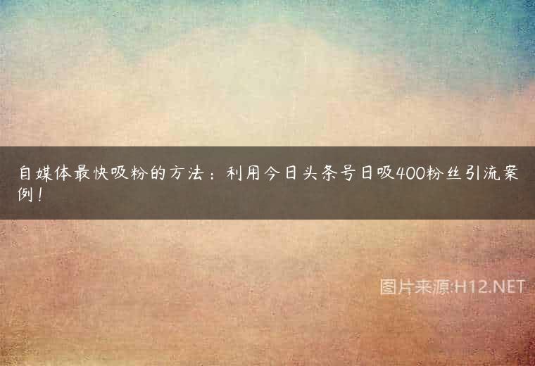 自媒体最快吸粉的方法：利用今日头条号日吸400粉丝引流案例！