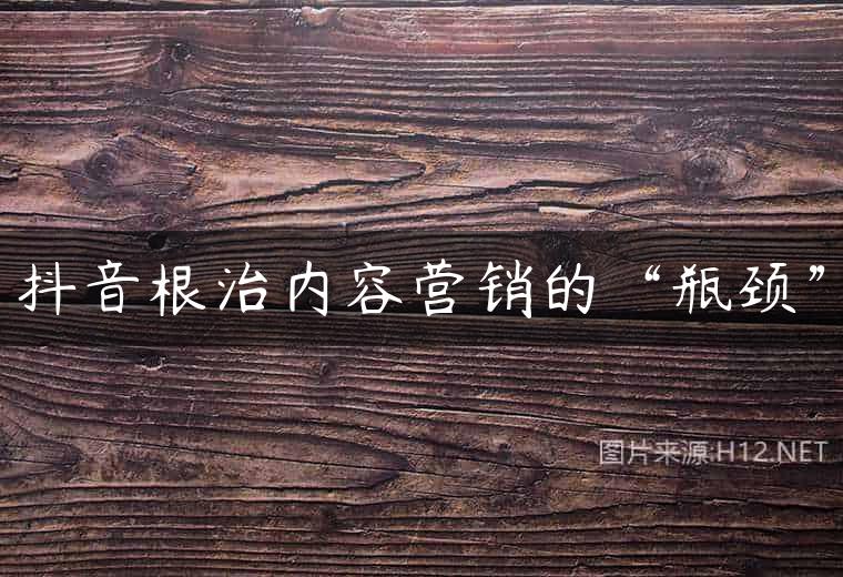 抖音根治内容营销的“瓶颈”