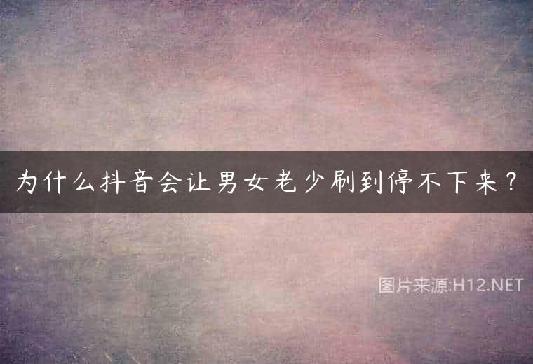 为什么抖音会让男女老少刷到停不下来？