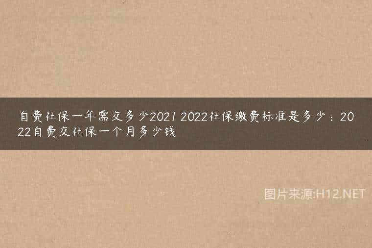 自费社保一年需交多少2021 2022社保缴费标准是多少：2022自费交社保一个月多少钱