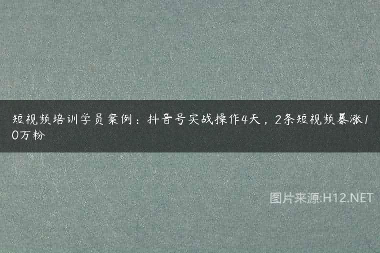 短视频培训学员案例：抖音号实战操作4天，2条短视频暴涨10万粉