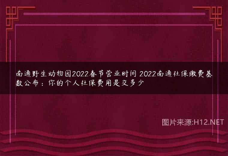 南通野生动物园2022春节营业时间 2022南通社保缴费基数公布：你的个人社保费用是交多少