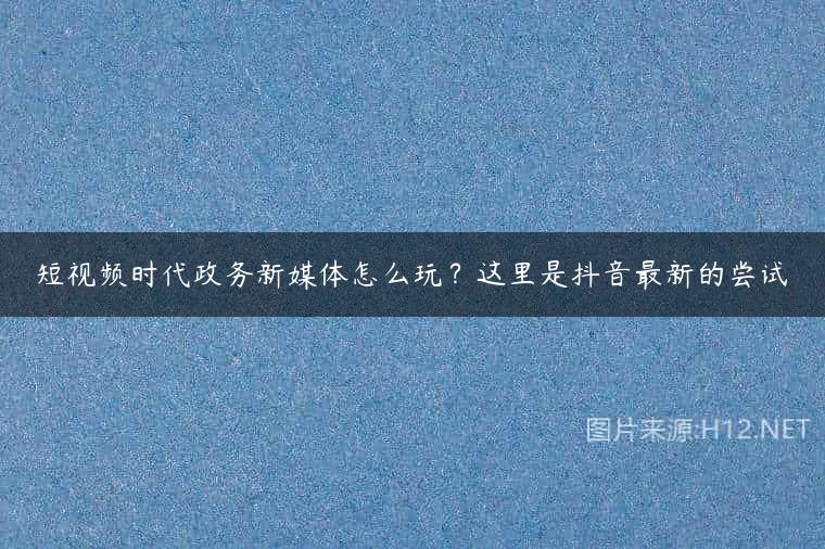 短视频时代政务新媒体怎么玩？这里是抖音最新的尝试