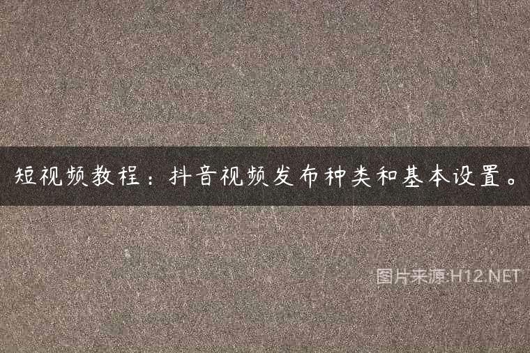 短视频教程：抖音视频发布种类和基本设置。