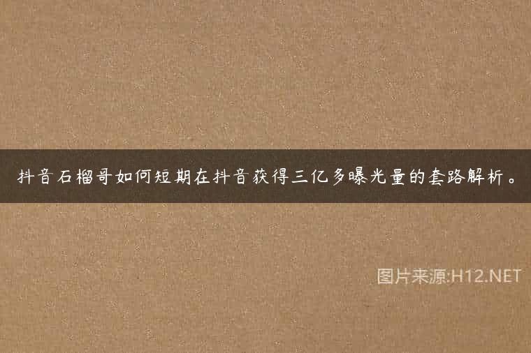 抖音石榴哥如何短期在抖音获得三亿多曝光量的套路解析。
