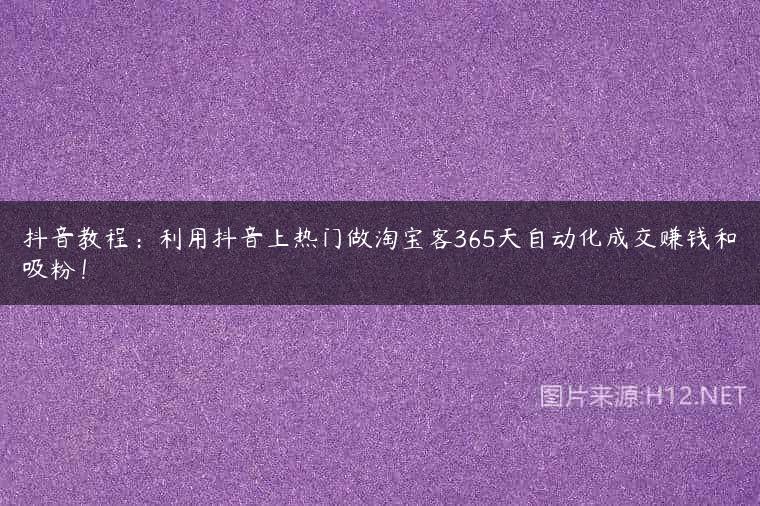 抖音教程：利用抖音上热门做淘宝客365天自动化成交赚钱和吸粉！
