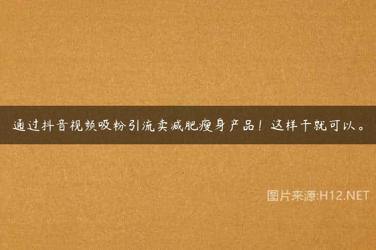 通过抖音视频吸粉引流卖减肥瘦身产品！这样干就可以。