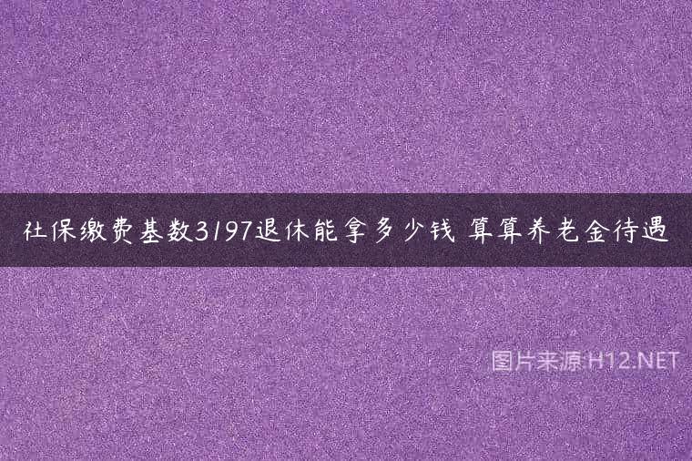 社保缴费基数3197退休能拿多少钱 算算养老金待遇