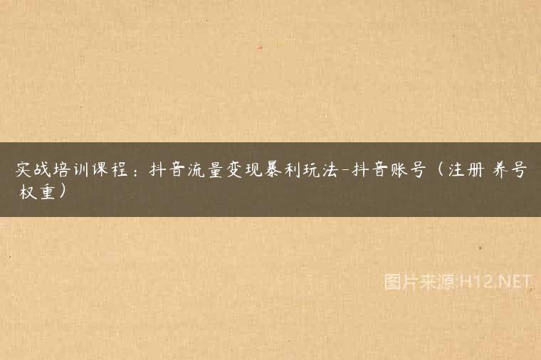 实战培训课程：抖音流量变现暴利玩法-抖音账号（注册 养号 权重）