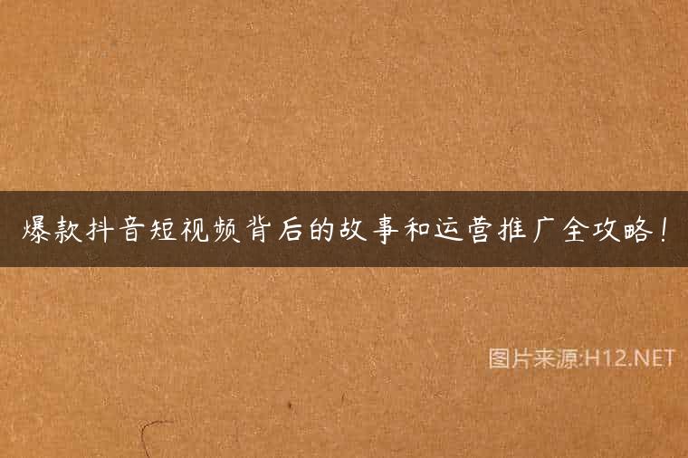 爆款抖音短视频背后的故事和运营推广全攻略！