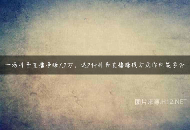 一场抖音直播净赚7.2万，这2种抖音直播赚钱方式你也能学会