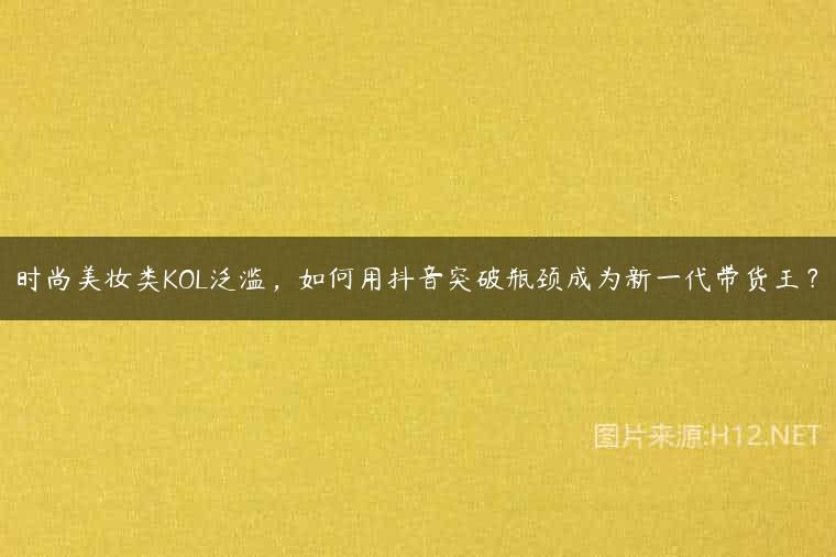 时尚美妆类KOL泛滥，如何用抖音突破瓶颈成为新一代带货王？