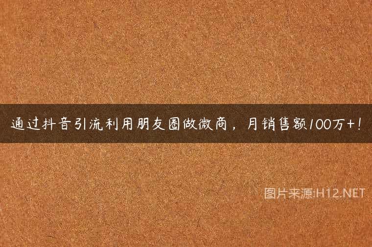 通过抖音引流利用朋友圈做微商，月销售额100万+！