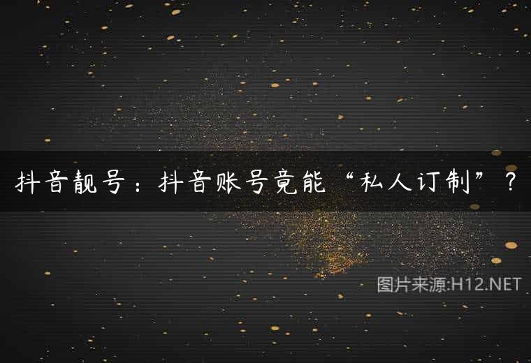 抖音靓号：抖音账号竟能“私人订制”？