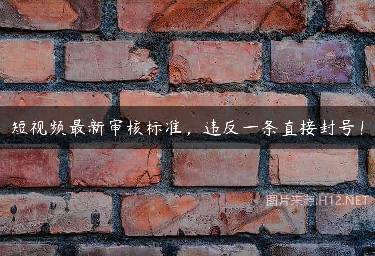 短视频最新审核标准，违反一条直接封号！