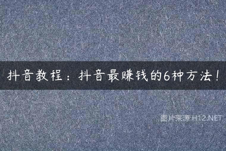 抖音教程：抖音最赚钱的6种方法！