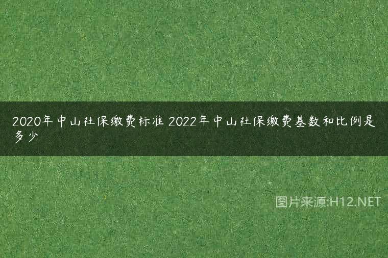 2020年中山社保缴费标准 2022年中山社保缴费基数和比例是多少
