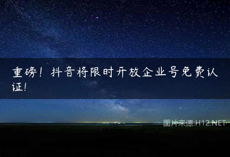 重磅！抖音将限时开放企业号免费认证!