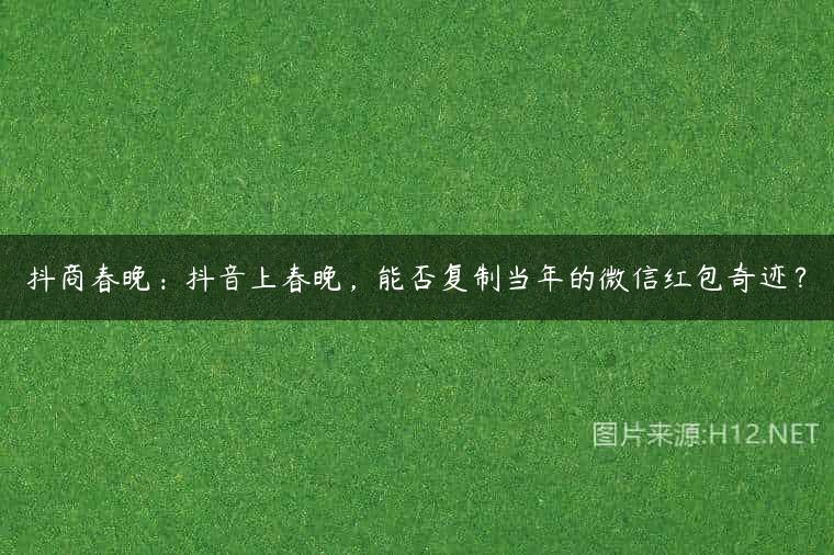 抖商春晚：抖音上春晚，能否复制当年的微信红包奇迹？