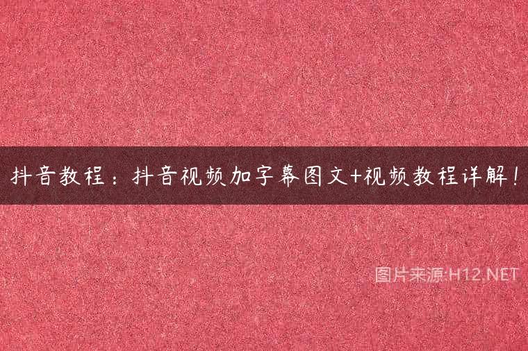 抖音教程：抖音视频加字幕图文+视频教程详解！