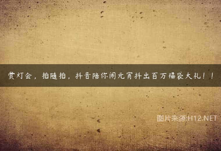 赏灯会，拍随拍，抖音陪你闹元宵抖出百万福袋大礼！！