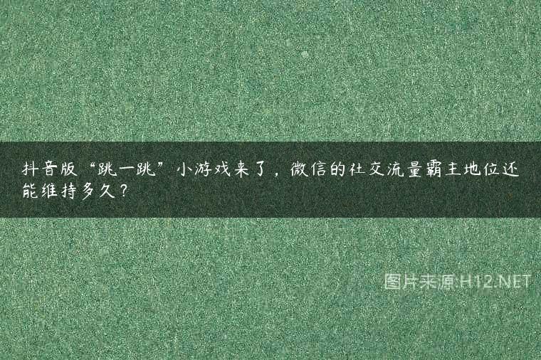 抖音版“跳一跳”小游戏来了，微信的社交流量霸主地位还能维持多久？