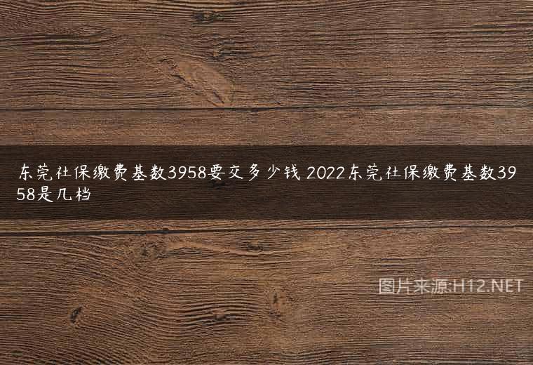 东莞社保缴费基数3958要交多少钱 2022东莞社保缴费基数3958是几档