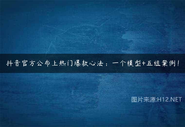 抖音官方公布上热门爆款心法：一个模型+五组案例！