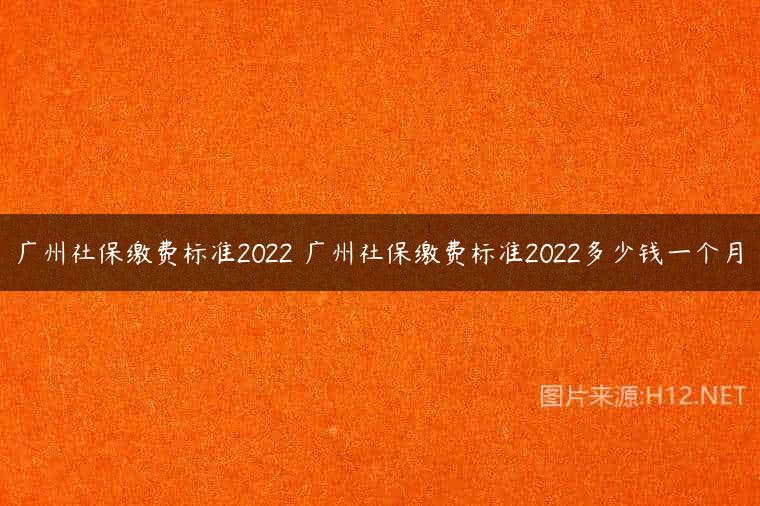 广州社保缴费标准2022 广州社保缴费标准2022多少钱一个月