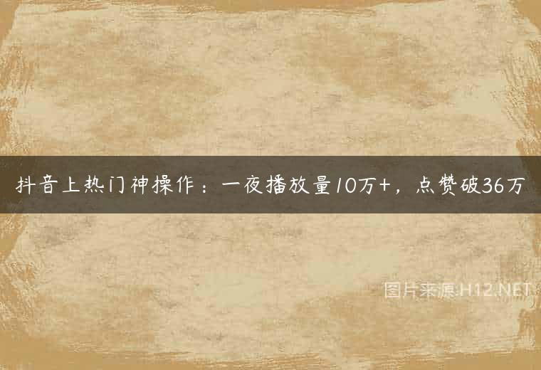 抖音上热门神操作：一夜播放量10万+，点赞破36万
