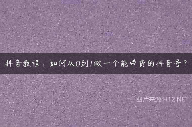 抖音教程：如何从0到1做一个能带货的抖音号？