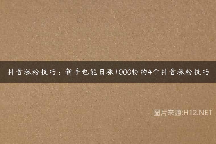 抖音涨粉技巧：新手也能日涨1000粉的4个抖音涨粉技巧