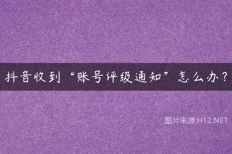 抖音收到“账号评级通知”怎么办？
