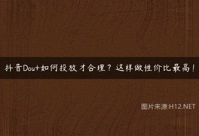 抖音Dou+如何投放才合理？这样做性价比最高！