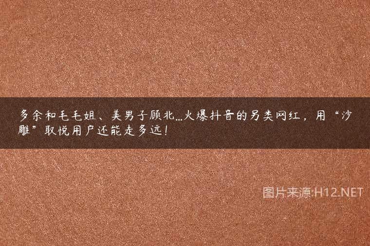 多余和毛毛姐、美男子顾北…火爆抖音的另类网红，用“沙雕”取悦用户还能走多远！