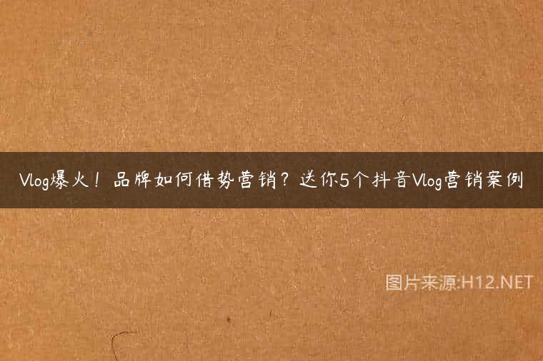 Vlog爆火！品牌如何借势营销？送你5个抖音Vlog营销案例