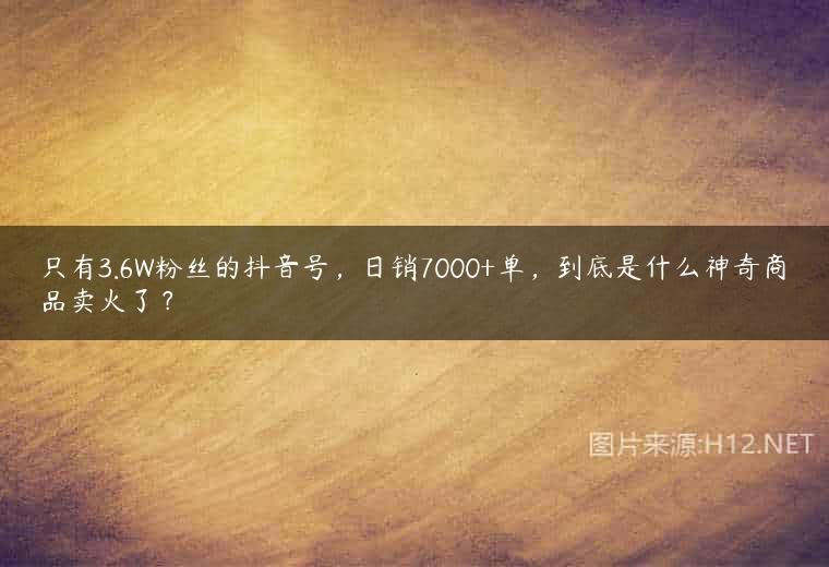 只有3.6W粉丝的抖音号，日销7000+单，到底是什么神奇商品卖火了？